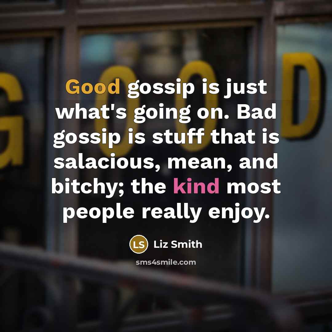 “Good gossip is just what's going on. Bad gossip is stuff that is salacious, mean, and bitchy; the kind most people really enjoy.” quote by Liz Smith