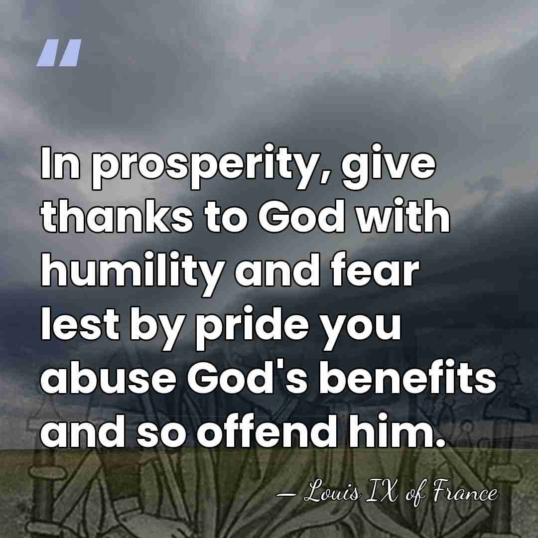 In prosperity, give thanks to God with humility and fear lest by&hellip; - Louis IX of France