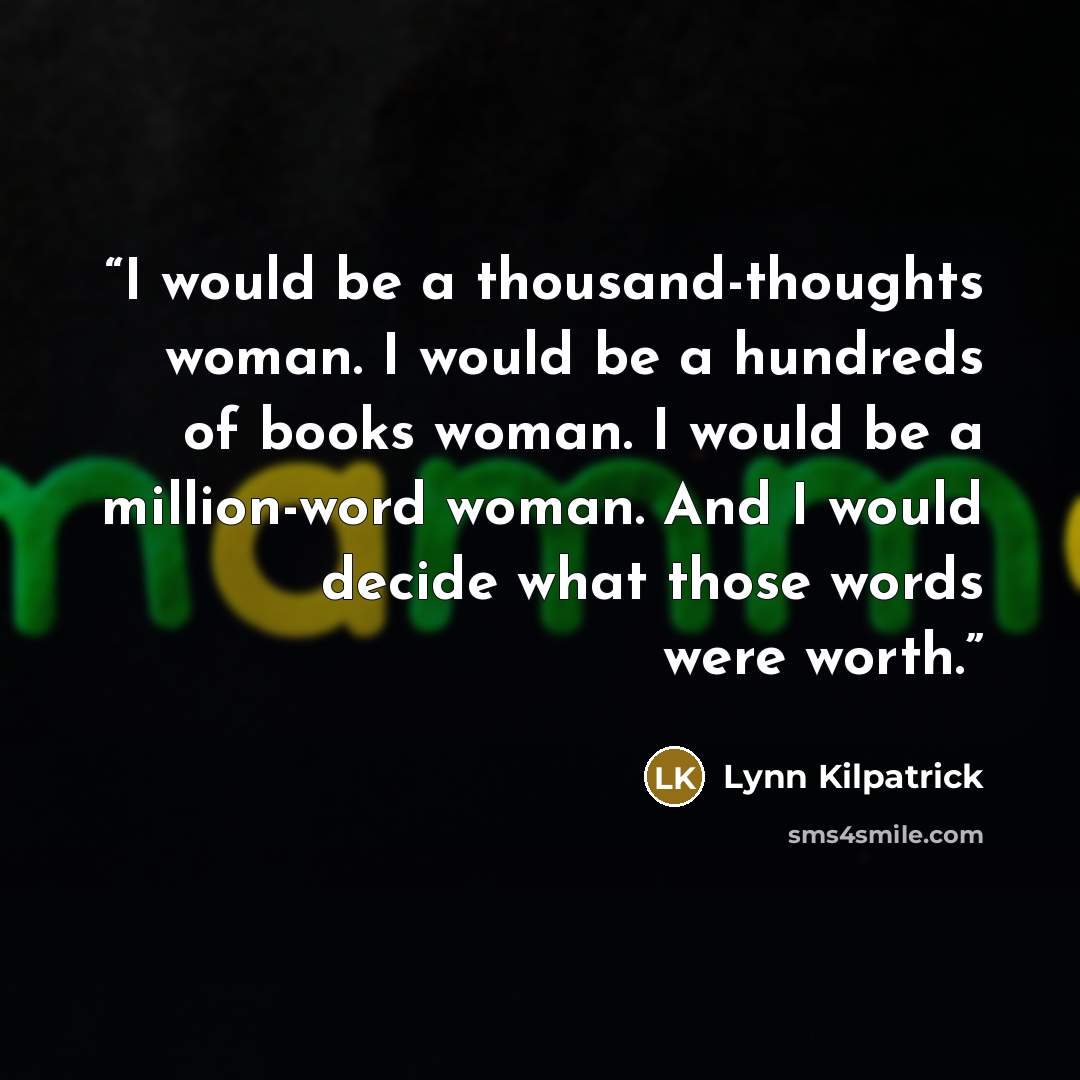 “I would be a thousand-thoughts woman. I would be a hundreds of books woman. I would be a million-word woman. And I would decide what those words were worth.” quote by Lynn Kilpatrick