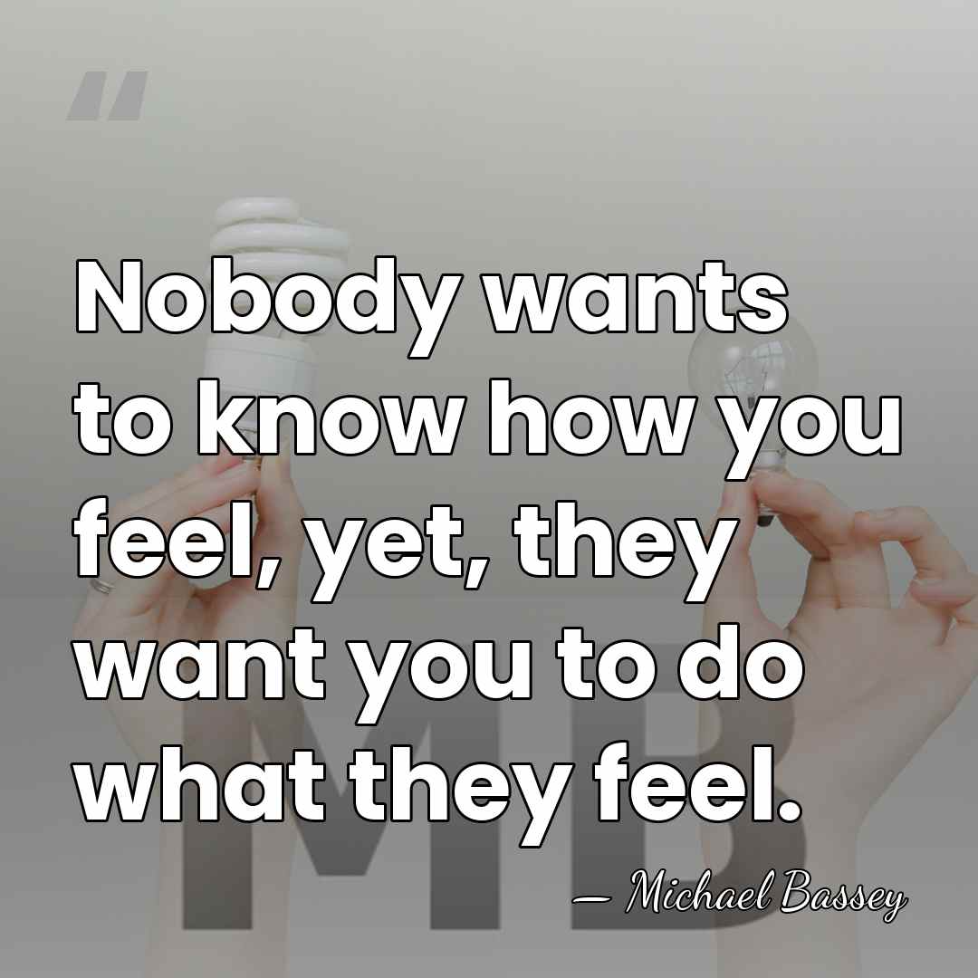 Nobody wants to know how you feel, yet, they want you to&hellip; - Michael Bassey