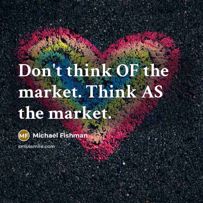 “Don't think OF the market. Think AS the market.…” quote by Michael Fishman