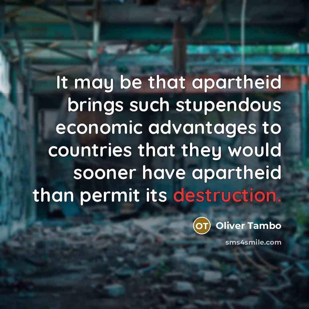 “It may be that apartheid brings such stupendous economic advantages to countries that they would sooner have apartheid than permit its destruction.” quote by Oliver Tambo