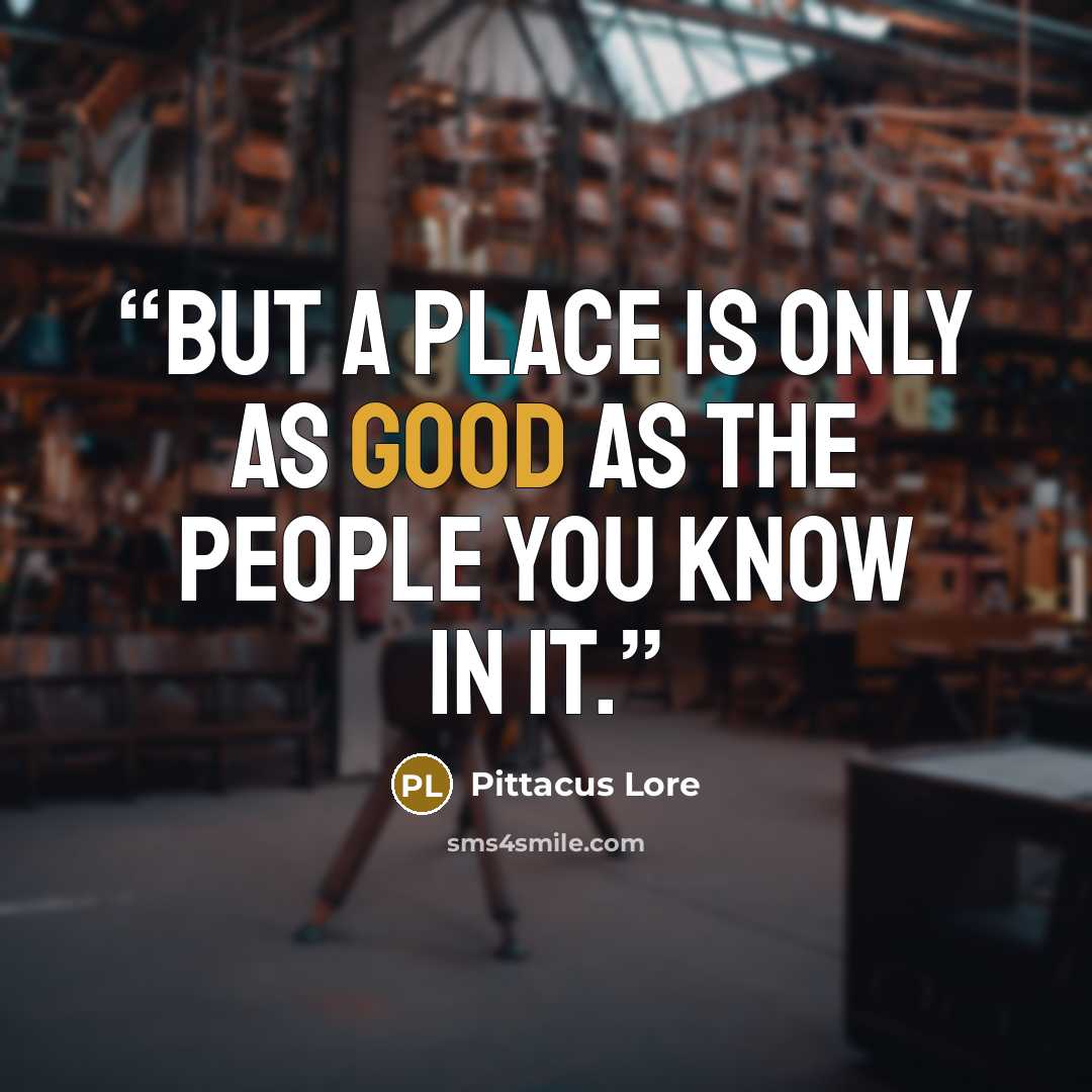 “But a place is only as good as the people you know in it.” quote by Pittacus Lore