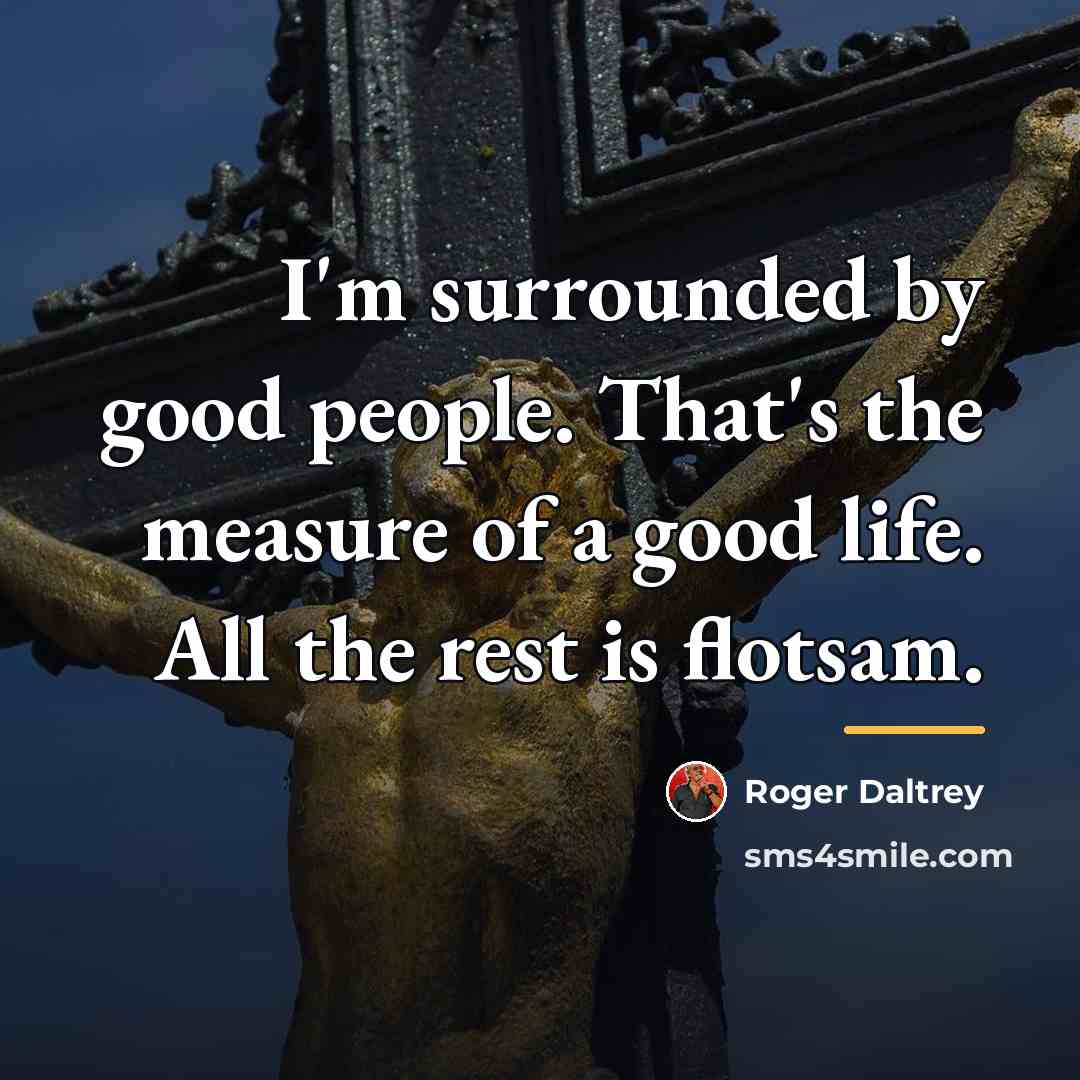 “I'm surrounded by good people. That's the measure of a…” quote by Roger Daltrey