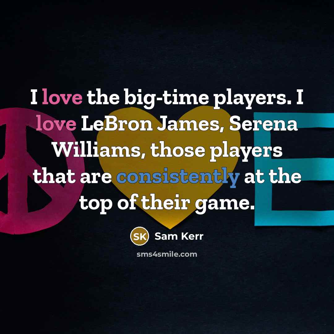 “I love the big-time players. I love LeBron James, Serena Williams, those players that are consistently at the top of their game.” quote by Sam Kerr