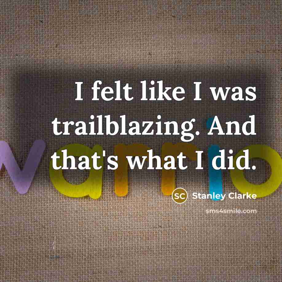 “I felt like I was trailblazing. And that's what I…” quote by Stanley Clarke