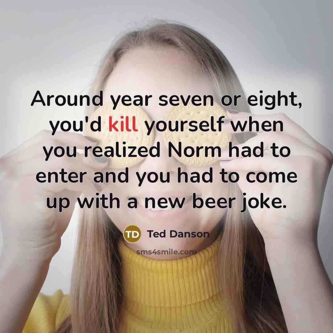 “Around year seven or eight, you'd kill yourself when you…” quote by Ted Danson