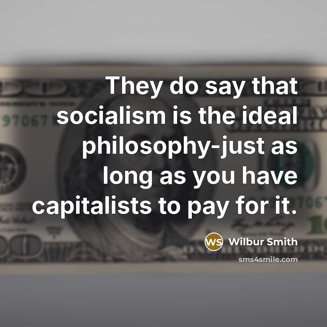 “They do say that socialism is the ideal philosophy-just as long as you have capitalists to pay for it.” quote by Wilbur Smith