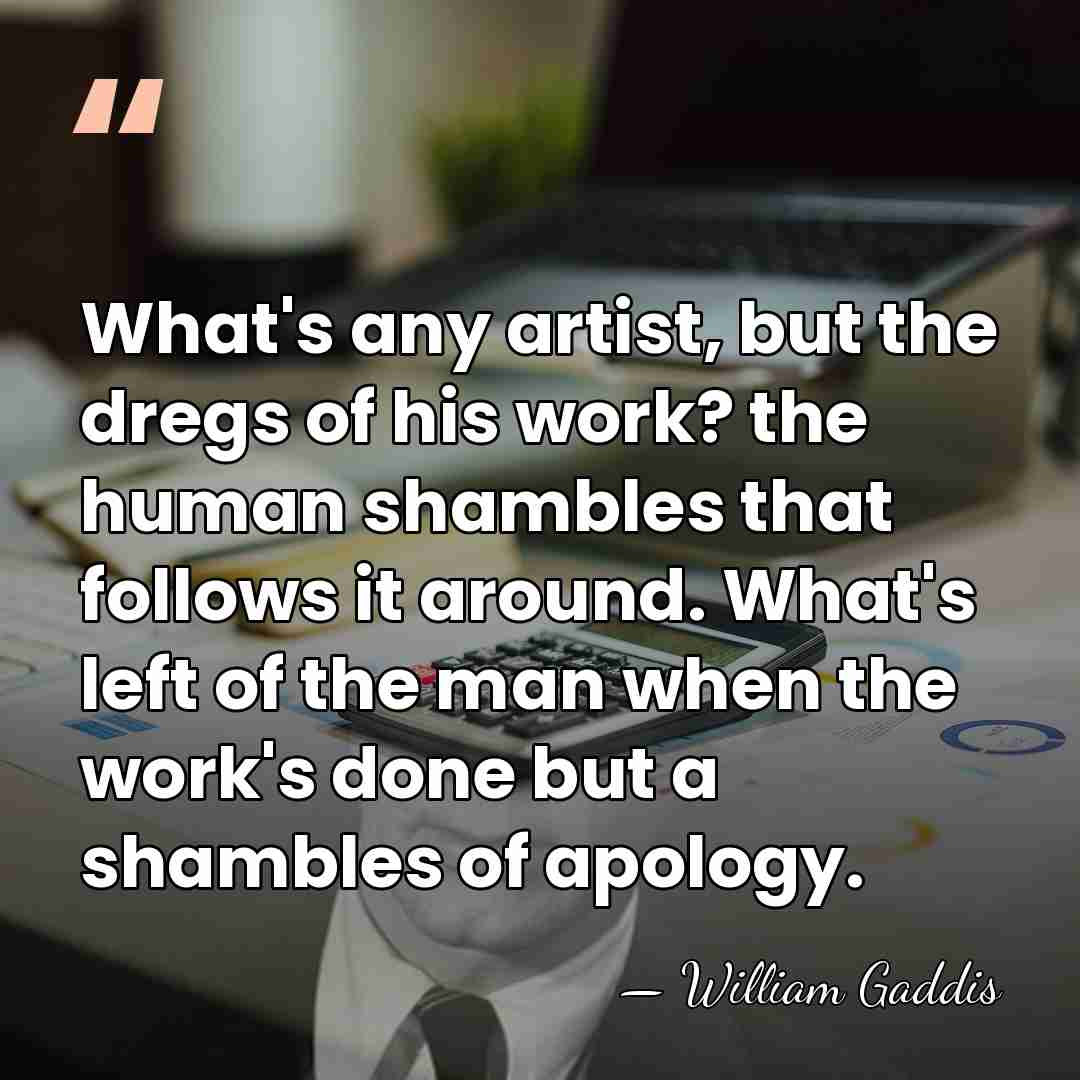 What's any artist, but the dregs of his work? the human shambles&hellip; - William Gaddis