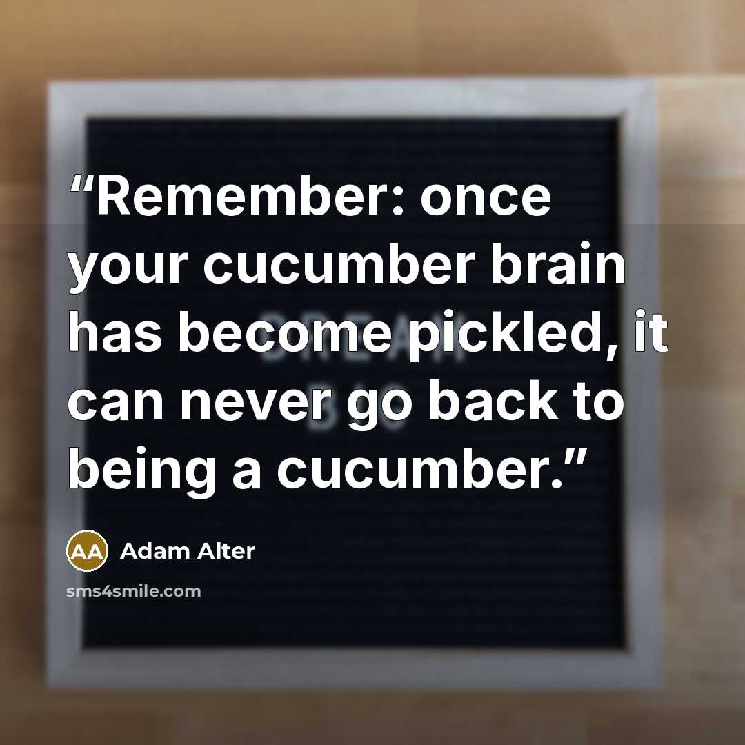 “Remember: once your cucumber brain has become pickled, it can never go back to being a cucumber.” quote by Adam Alter
