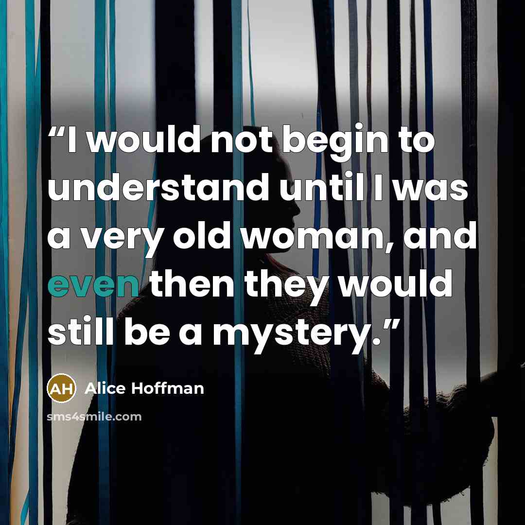 “I would not begin to understand until I was a very old woman, and even then they would still be a mystery.” quote by Alice Hoffman