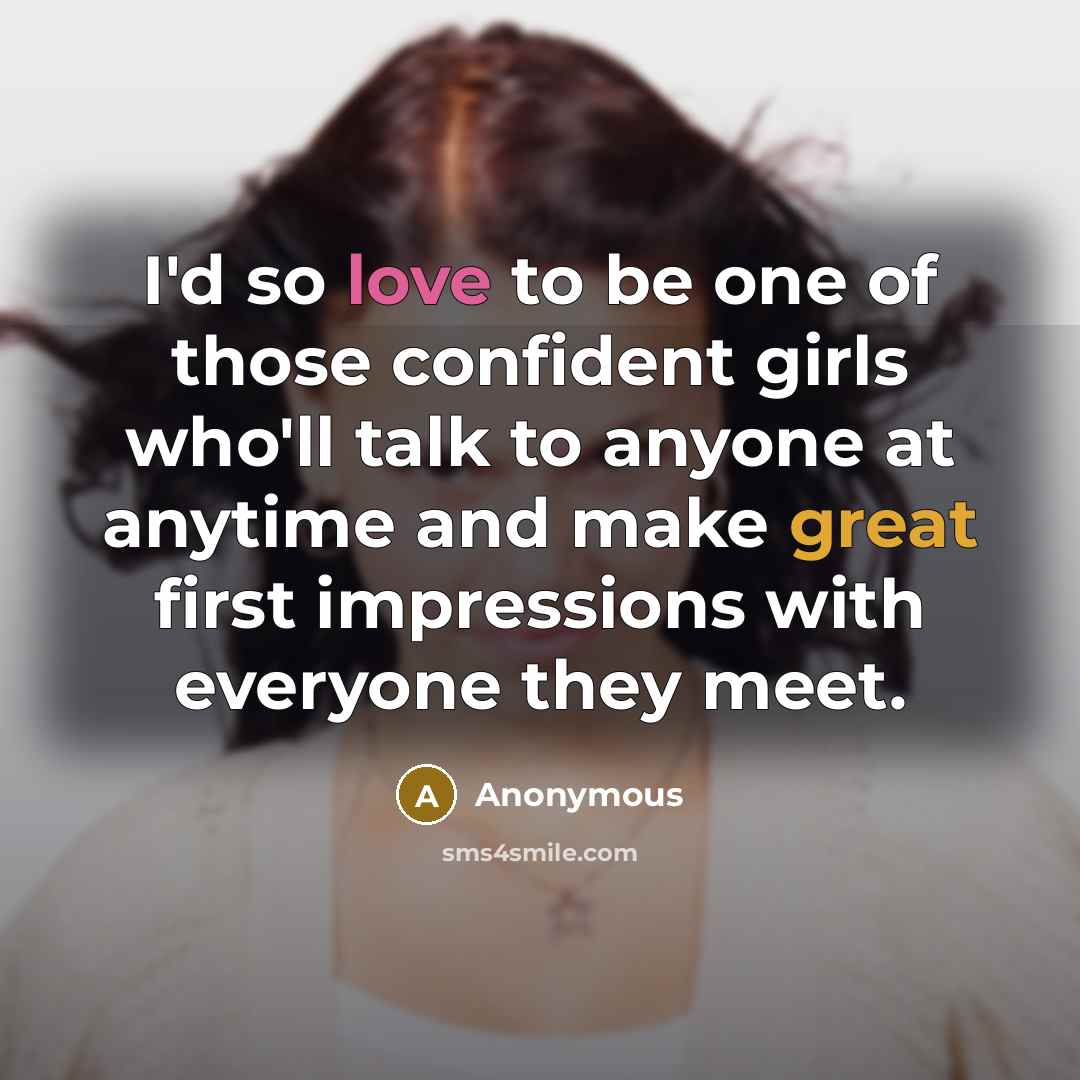 “I'd so love to be one of those confident girls who'll talk to anyone at anytime and make great first impressions with everyone they meet.” quote by Anonymous