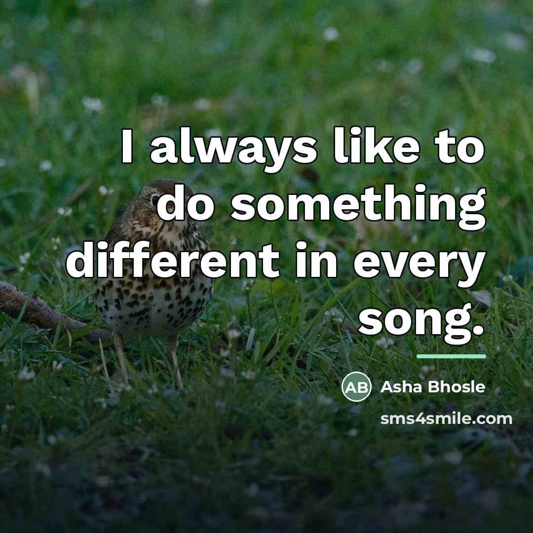 “I always like to do something different in every song.…” quote by Asha Bhosle