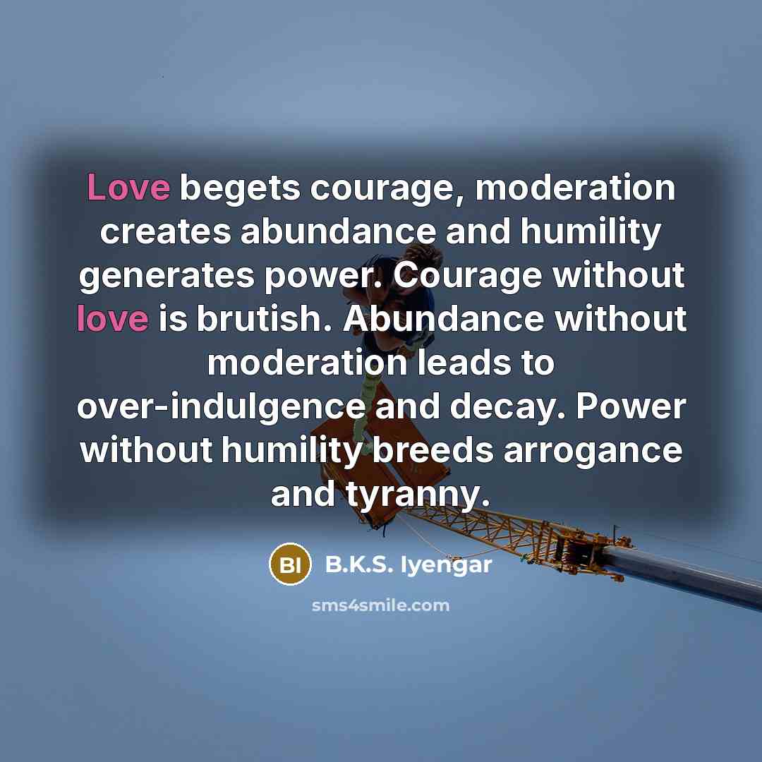 “Love begets courage, moderation creates abundance and humility generates power.…” quote by B.K.S. Iyengar