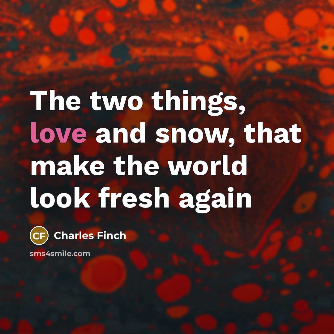 “The two things, love and snow, that make the world…” quote by Charles Finch