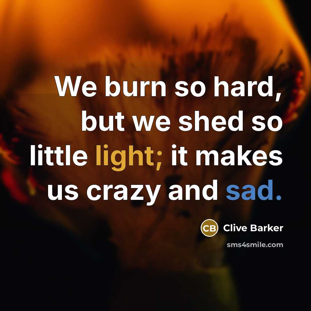 “We burn so hard, but we shed so little light; it makes us crazy and sad.” quote by Clive Barker