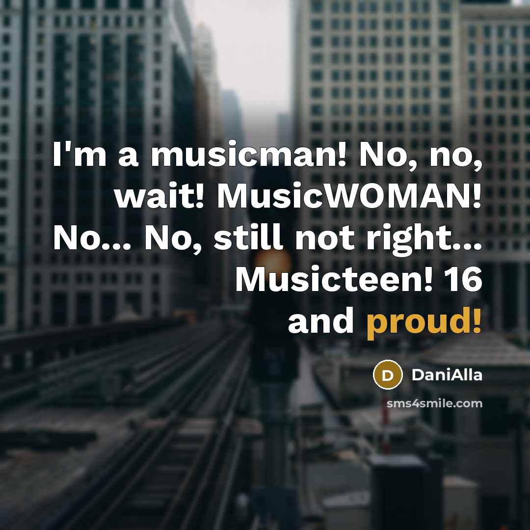 “I'm a musicman! No, no, wait! MusicWOMAN! No... No, still not right... Musicteen! 16 and proud!” quote by DaniAlla