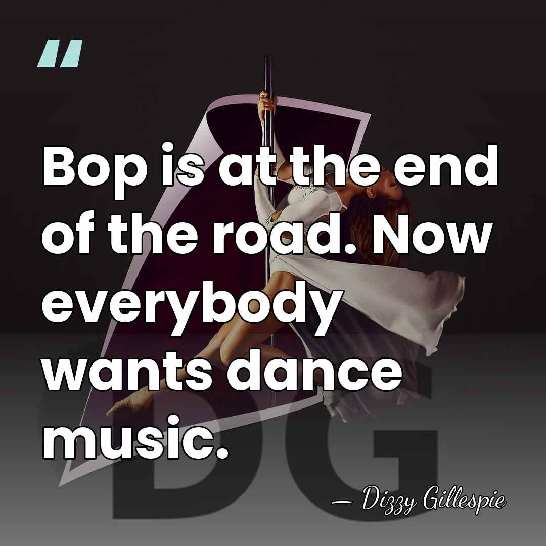 Bop is at the end of the road. Now everybody wants dance&hellip; - Dizzy Gillespie