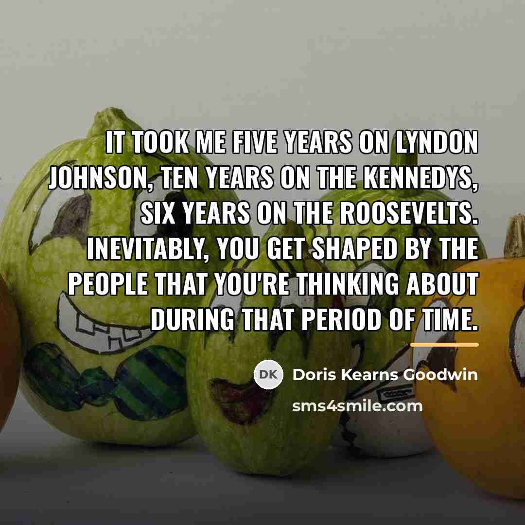 “It took me five years on Lyndon Johnson, ten years…” quote by Doris Kearns Goodwin