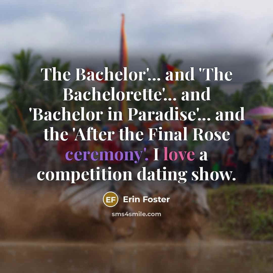 “The Bachelor'... and 'The Bachelorette'... and 'Bachelor in Paradise'... and the 'After the Final Rose ceremony'. I love a competition dating show.” quote by Erin Foster