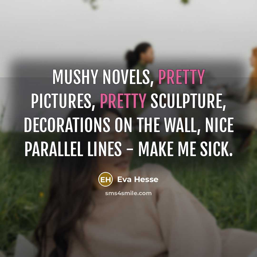 “Mushy novels, pretty pictures, pretty sculpture, decorations on the wall, nice parallel lines - make me sick.” quote by Eva Hesse
