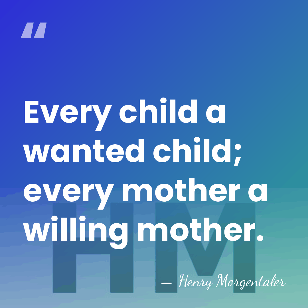 Every child a wanted child; every mother a willing mother. - Henry Morgentaler