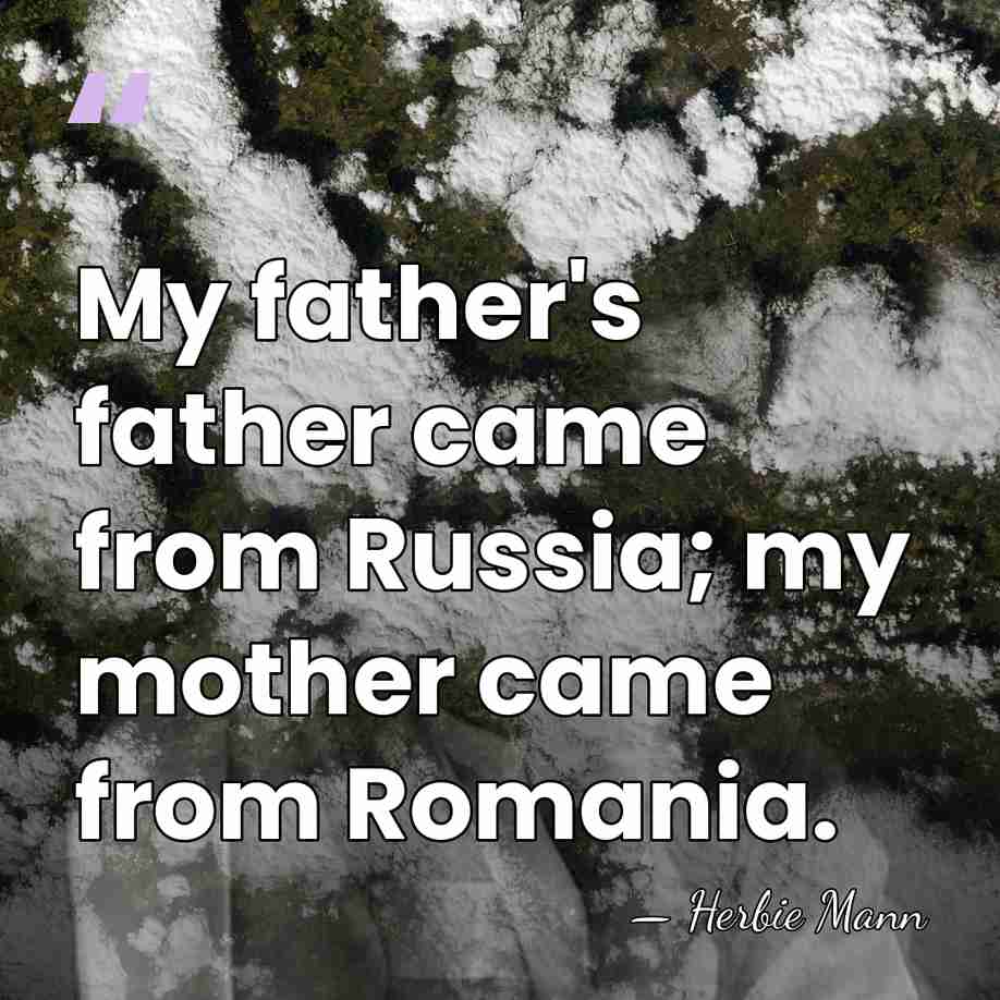 My father's father came from Russia; my mother came from Romania. - Herbie Mann