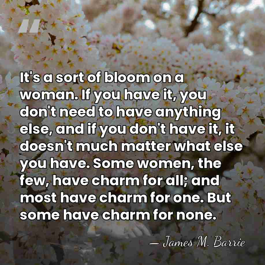 It's a sort of bloom on a woman. If you have it,&hellip; - James M. Barrie