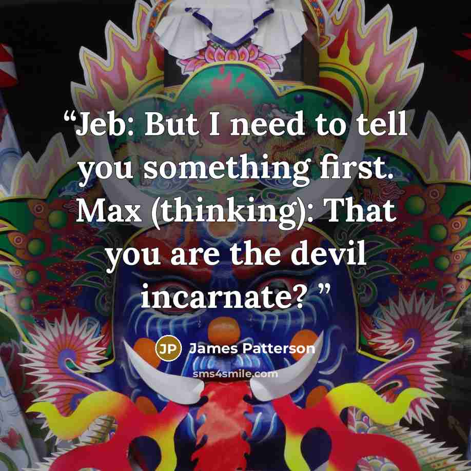 “Jeb: But I need to tell you something first. Max (thinking): That you are the devil incarnate?” quote by James Patterson