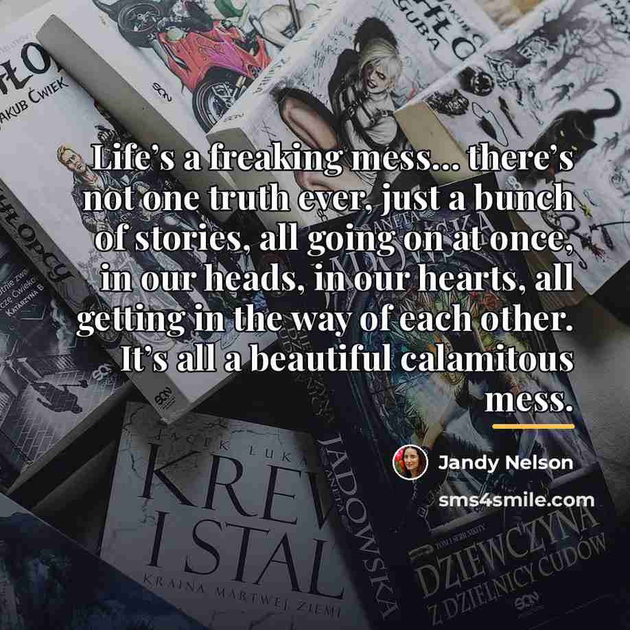 “Life’s a freaking mess… there’s not one truth ever, just…” quote by Jandy Nelson