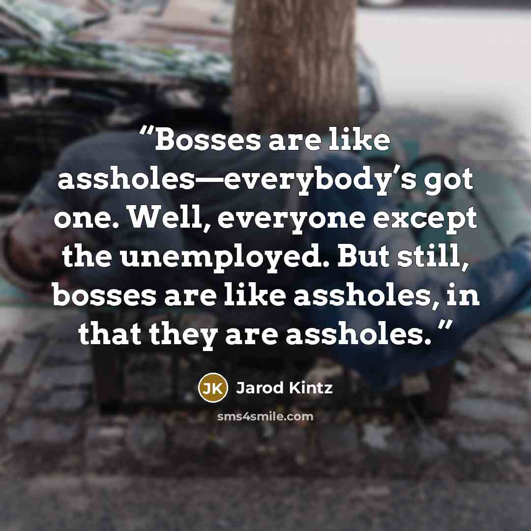 “Bosses are like assholes—everybody’s got one. Well, everyone except the unemployed. But still, bosses are like assholes, in that they are assholes.” quote by Jarod Kintz