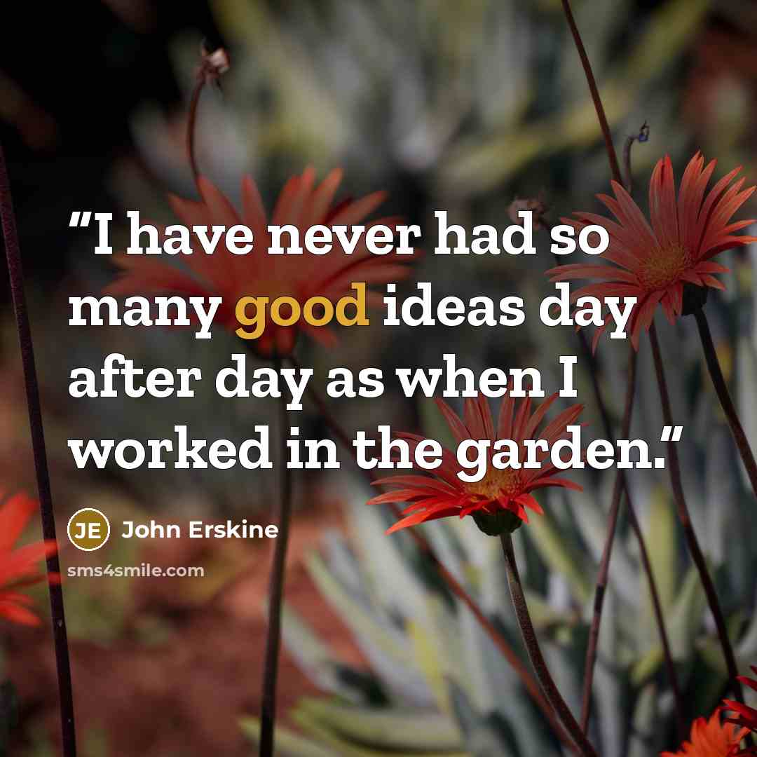 “I have never had so many good ideas day after day as when I worked in the garden.” quote by John Erskine