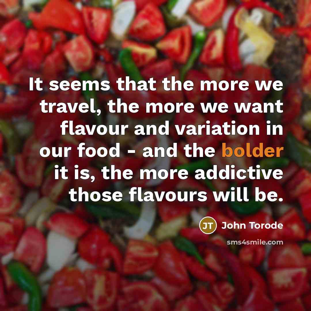 “It seems that the more we travel, the more we want flavour and variation in our food - and the bolder it is, the more addictive those flavours will be.” quote by John Torode