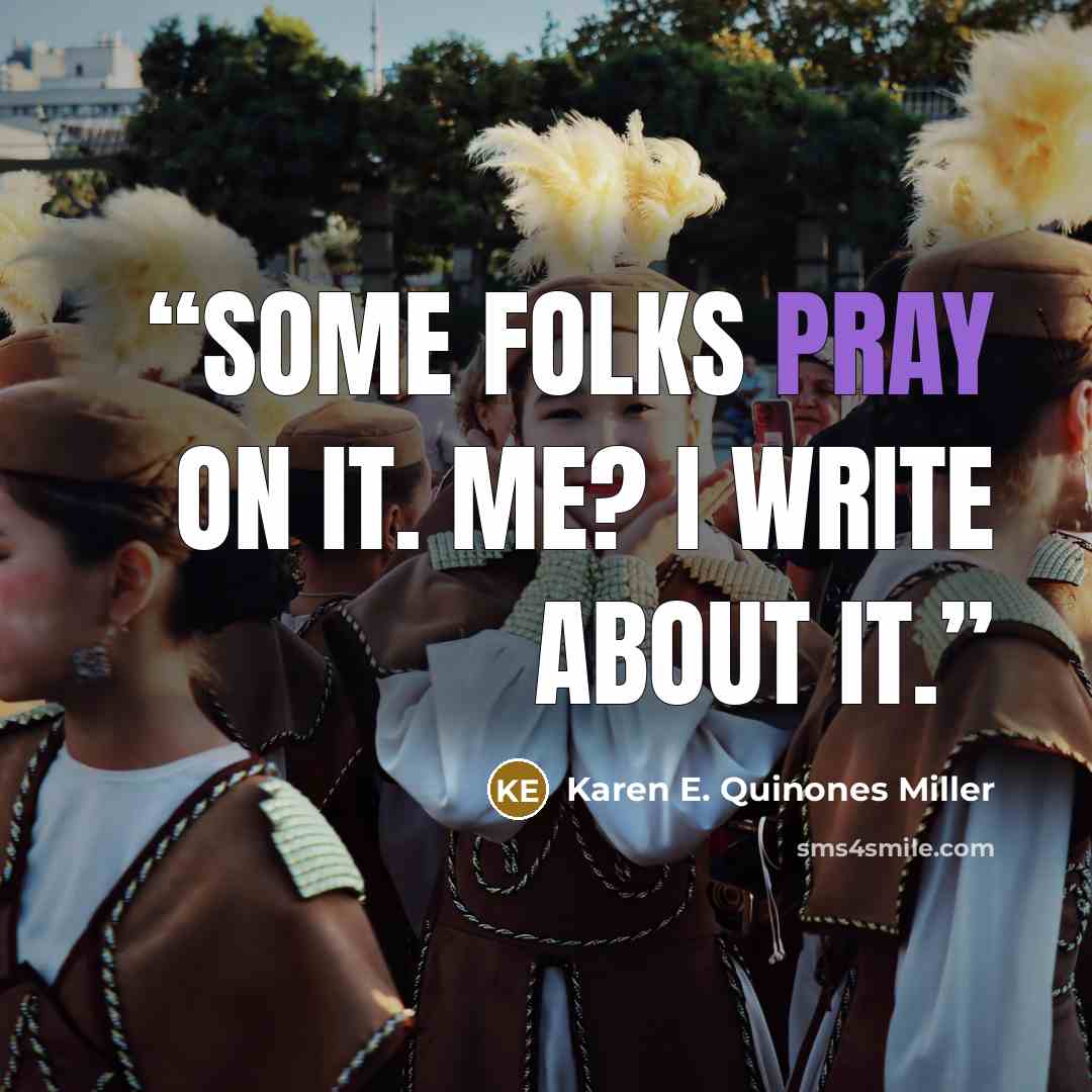 “Some folks pray on it. Me? I write about it.” quote by Karen E. Quinones Miller