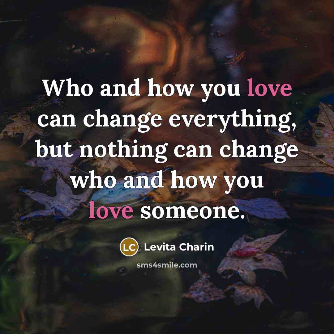 “Who and how you love can change everything, but nothing…” quote by Levita Charin