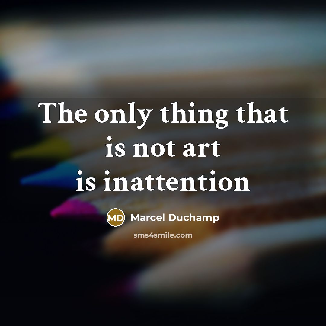 “The only thing that is not art is inattention…” quote by Marcel Duchamp
