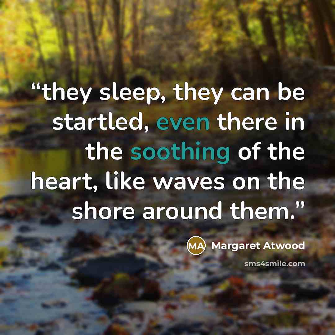“they sleep, they can be startled, even there in the soothing of the heart, like waves on the shore around them.” quote by Margaret Atwood