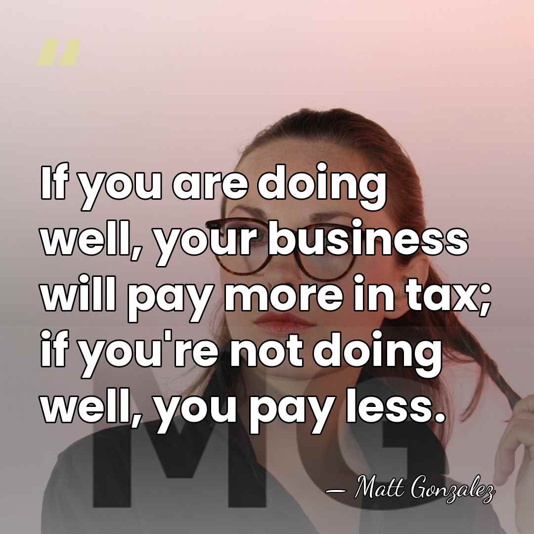 If you are doing well, your business will pay more in tax;&hellip; - Matt Gonzalez