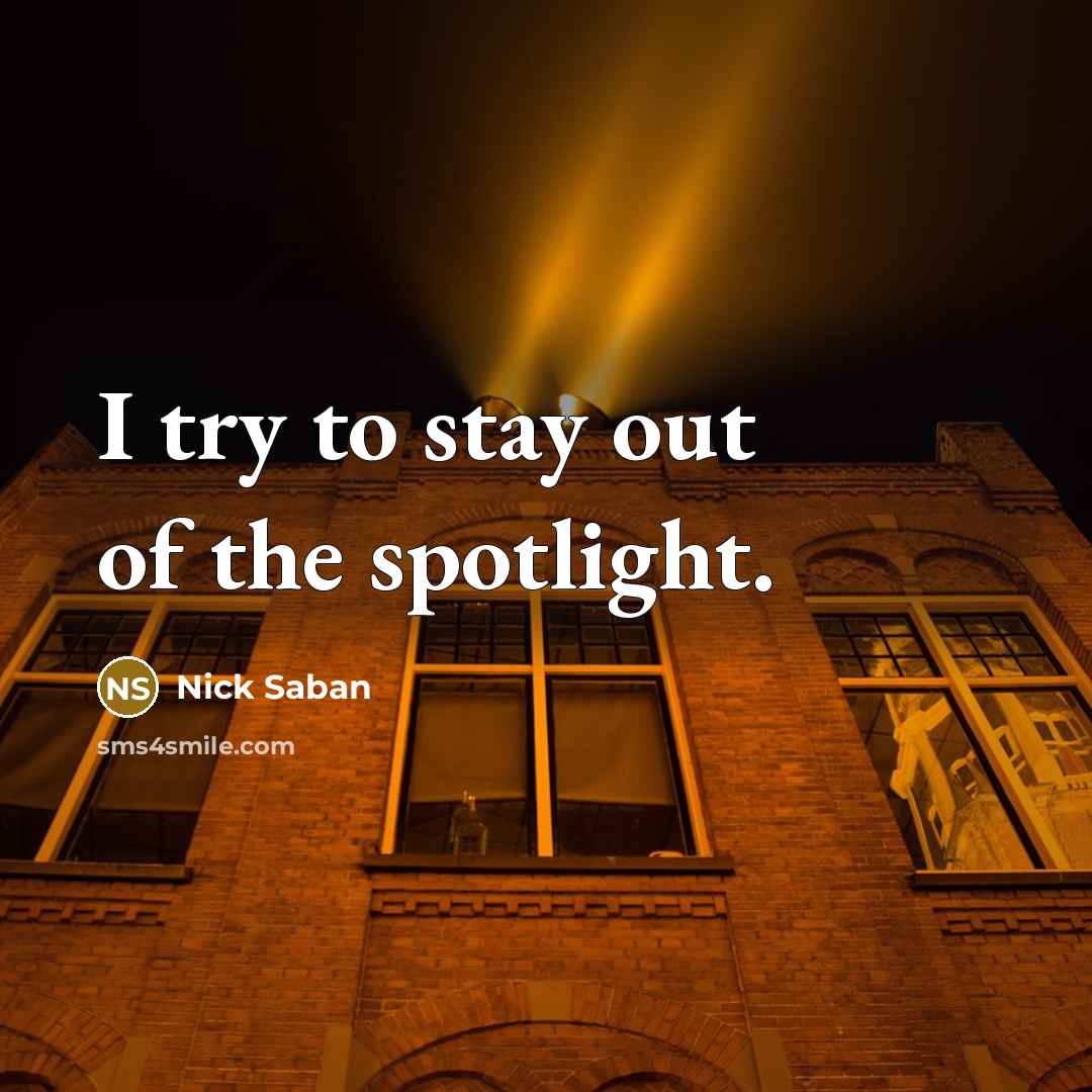 “I try to stay out of the spotlight.…” quote by Nick Saban