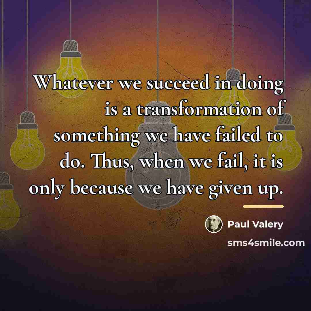 “Whatever we succeed in doing is a transformation of something…” quote by Paul Valery