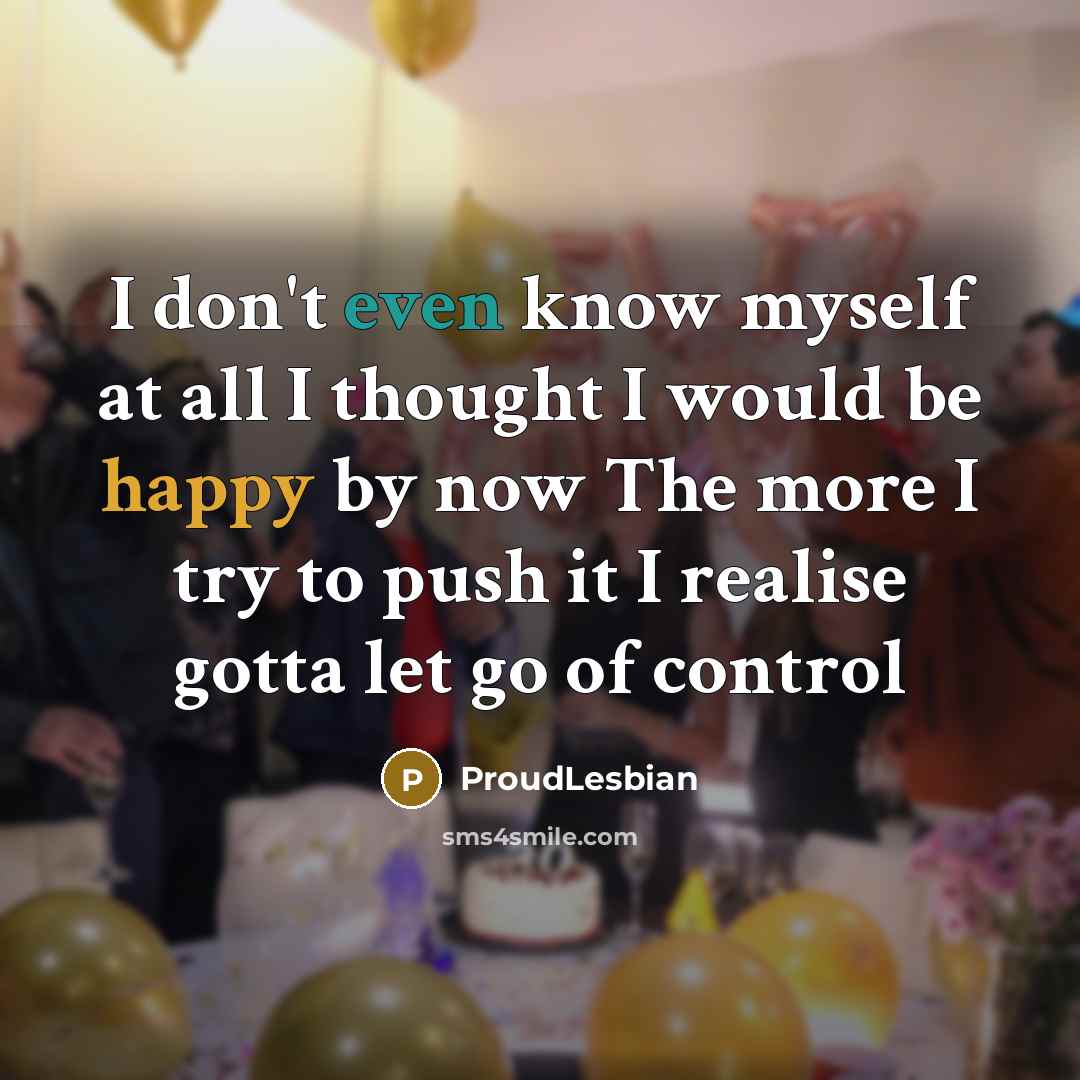 “I don't even know myself at all I thought I would be happy by now The more I try to push it I realise gotta let go of control” quote by ProudLesbian