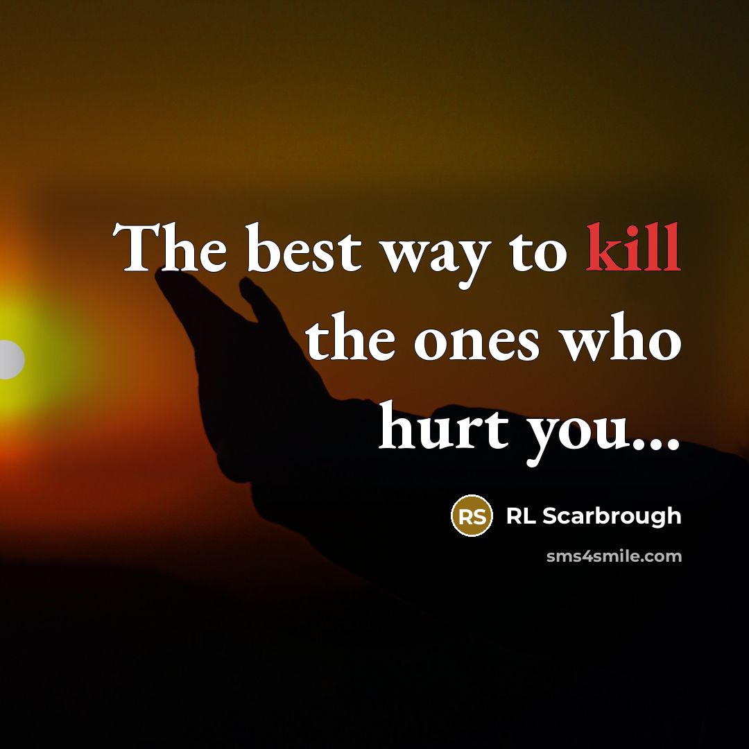 “The best way to kill the ones who hurt you…” quote by RL Scarbrough