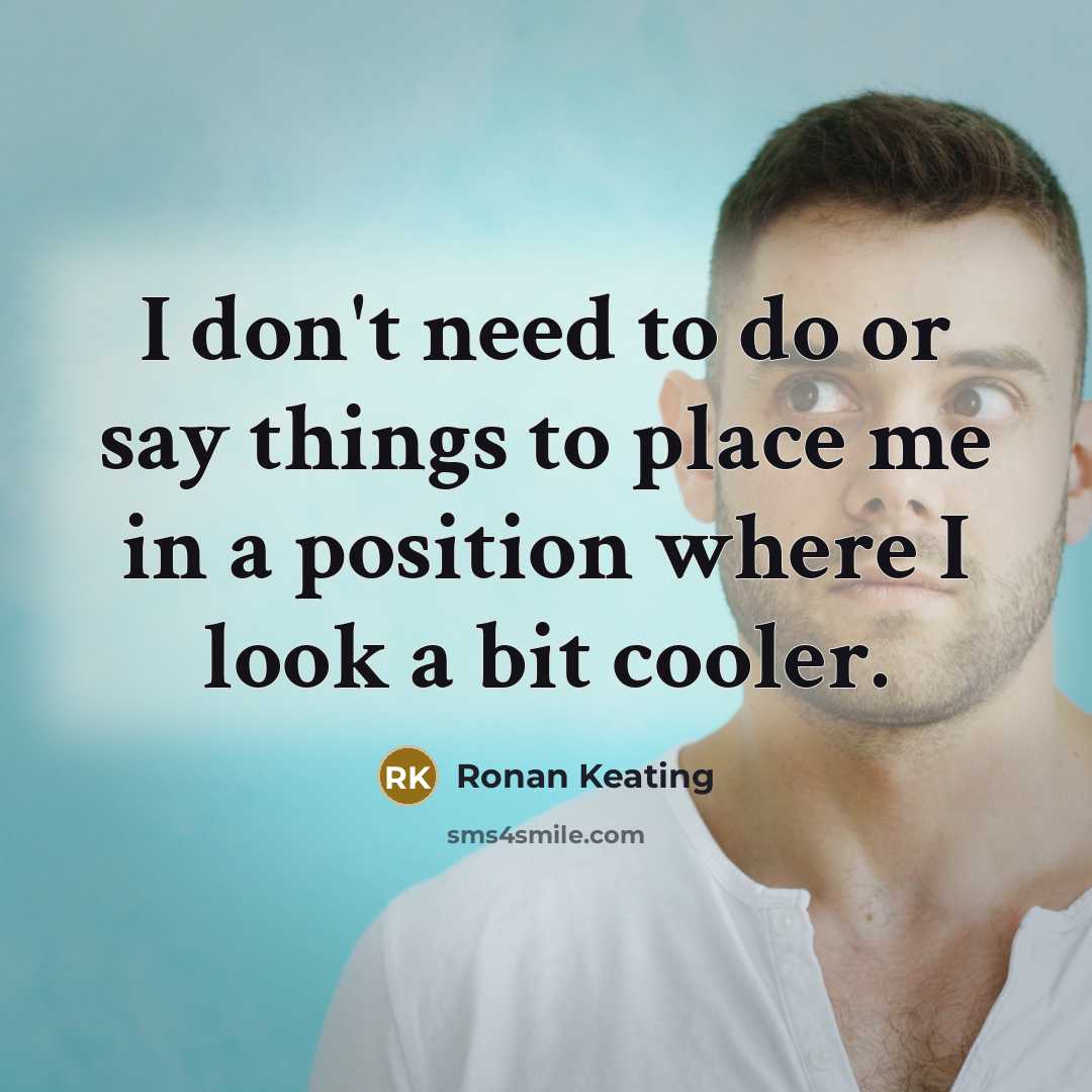 “I don't need to do or say things to place…” quote by Ronan Keating