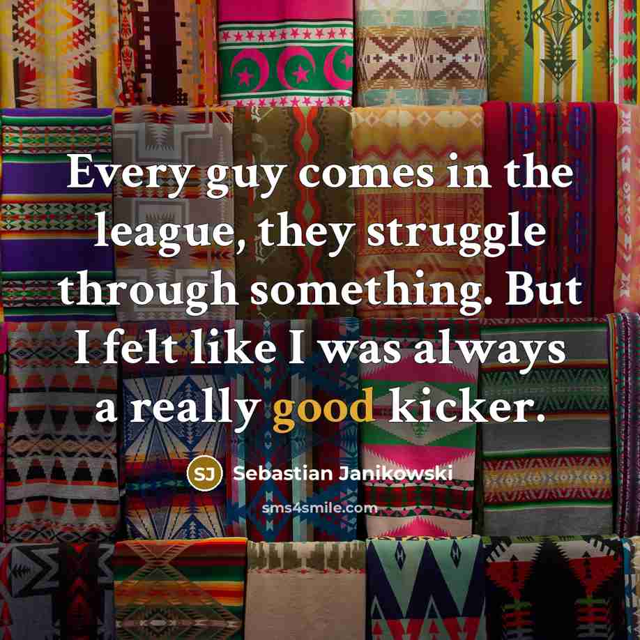 “Every guy comes in the league, they struggle through something.…” quote by Sebastian Janikowski