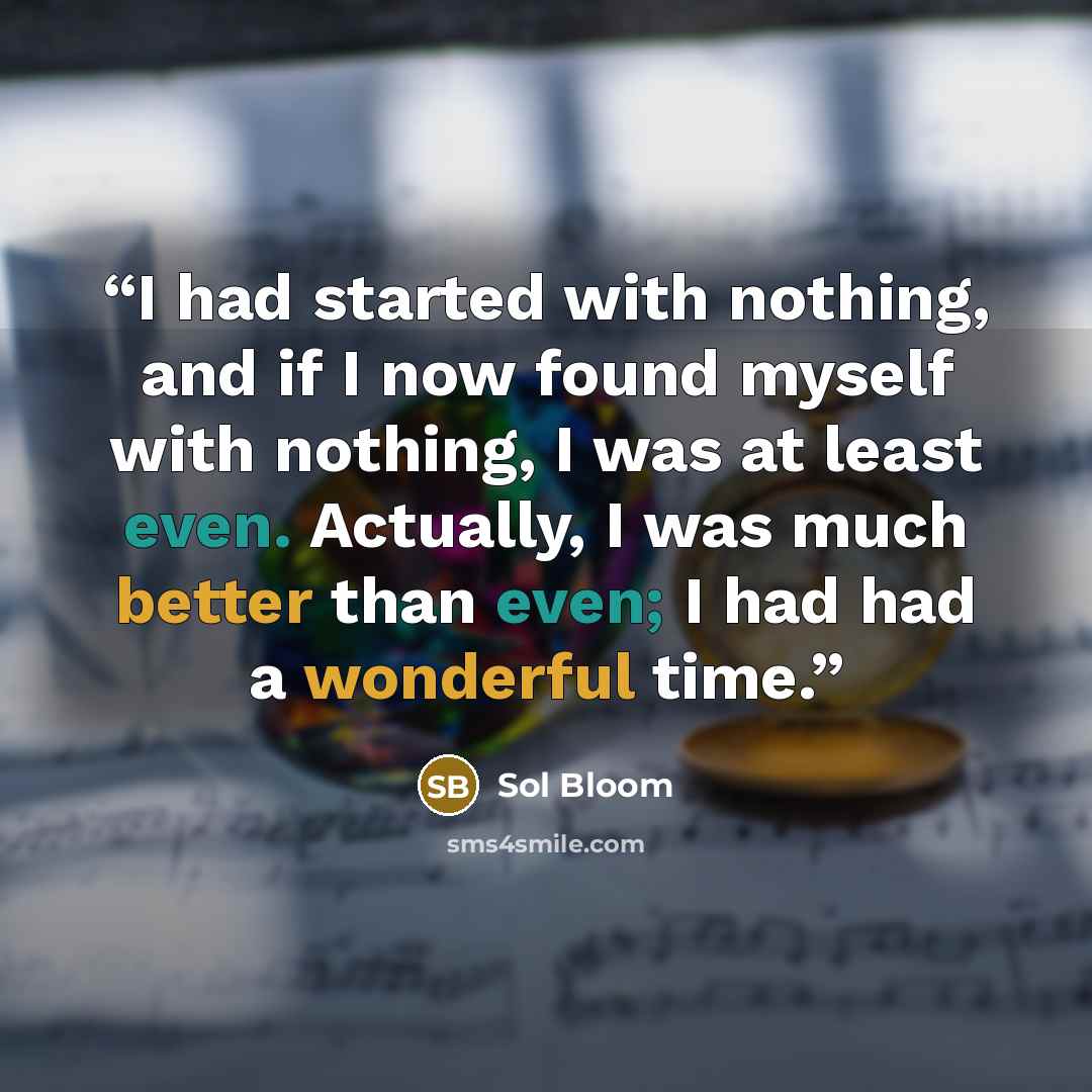 “I had started with nothing, and if I now found myself with nothing, I was at least even. Actually, I was much better than even; I had had a wonderful time.” quote by Sol Bloom
