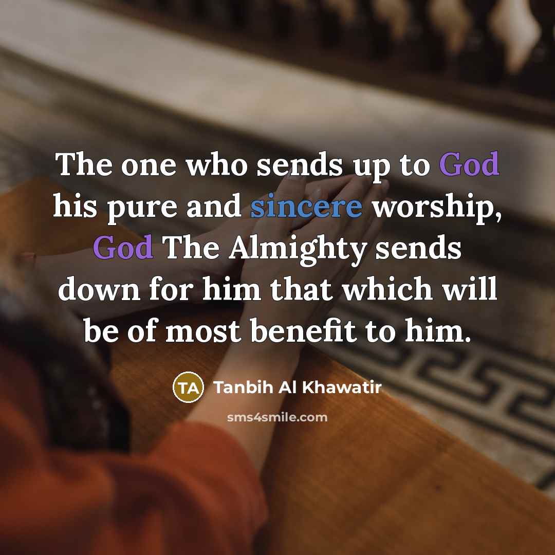 “The one who sends up to God his pure and sincere worship, God The Almighty sends down for him that which will be of most benefit to him.” quote by Tanbih Al Khawatir