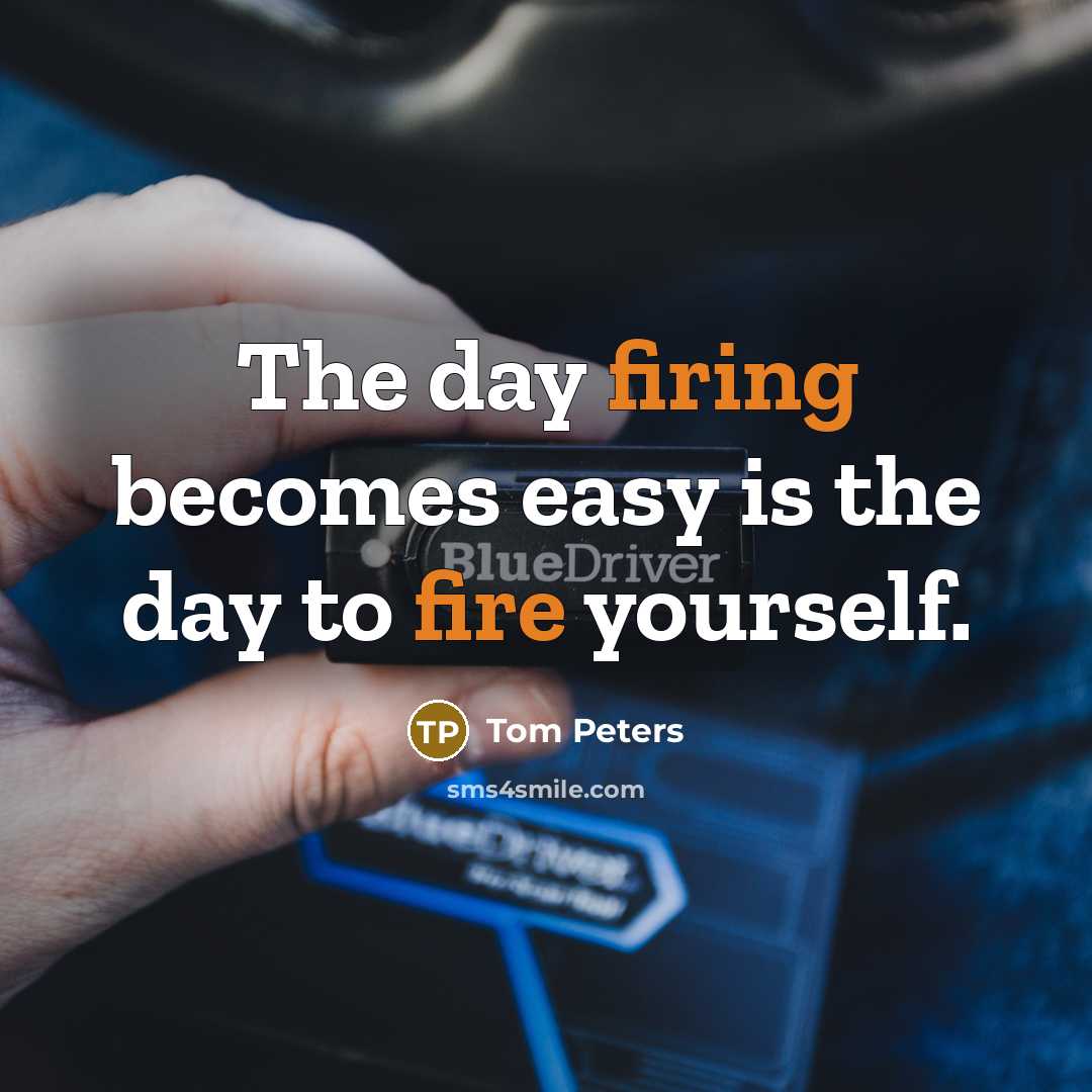 “The day firing becomes easy is the day to fire…” quote by Tom Peters