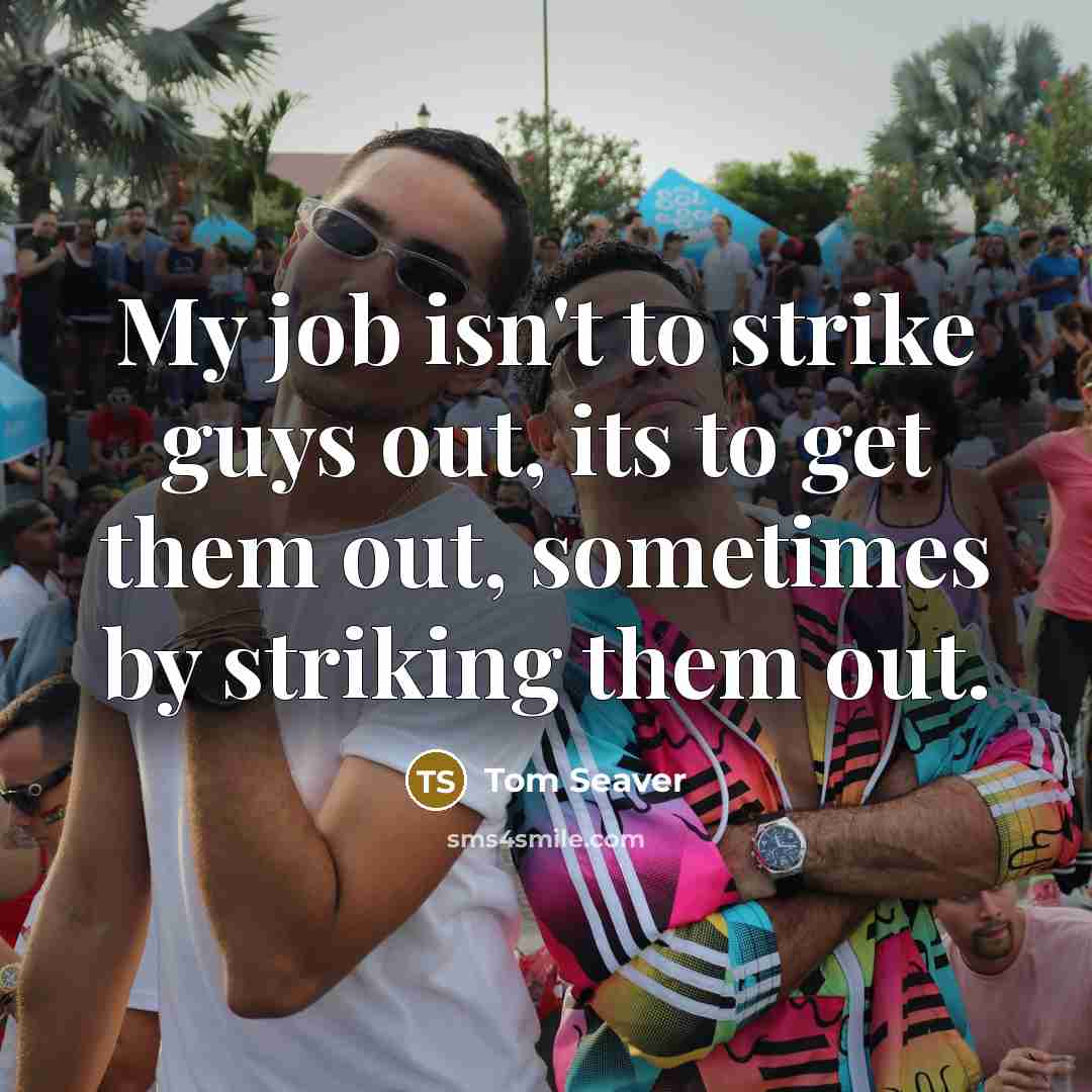 “My job isn't to strike guys out, its to get…” quote by Tom Seaver