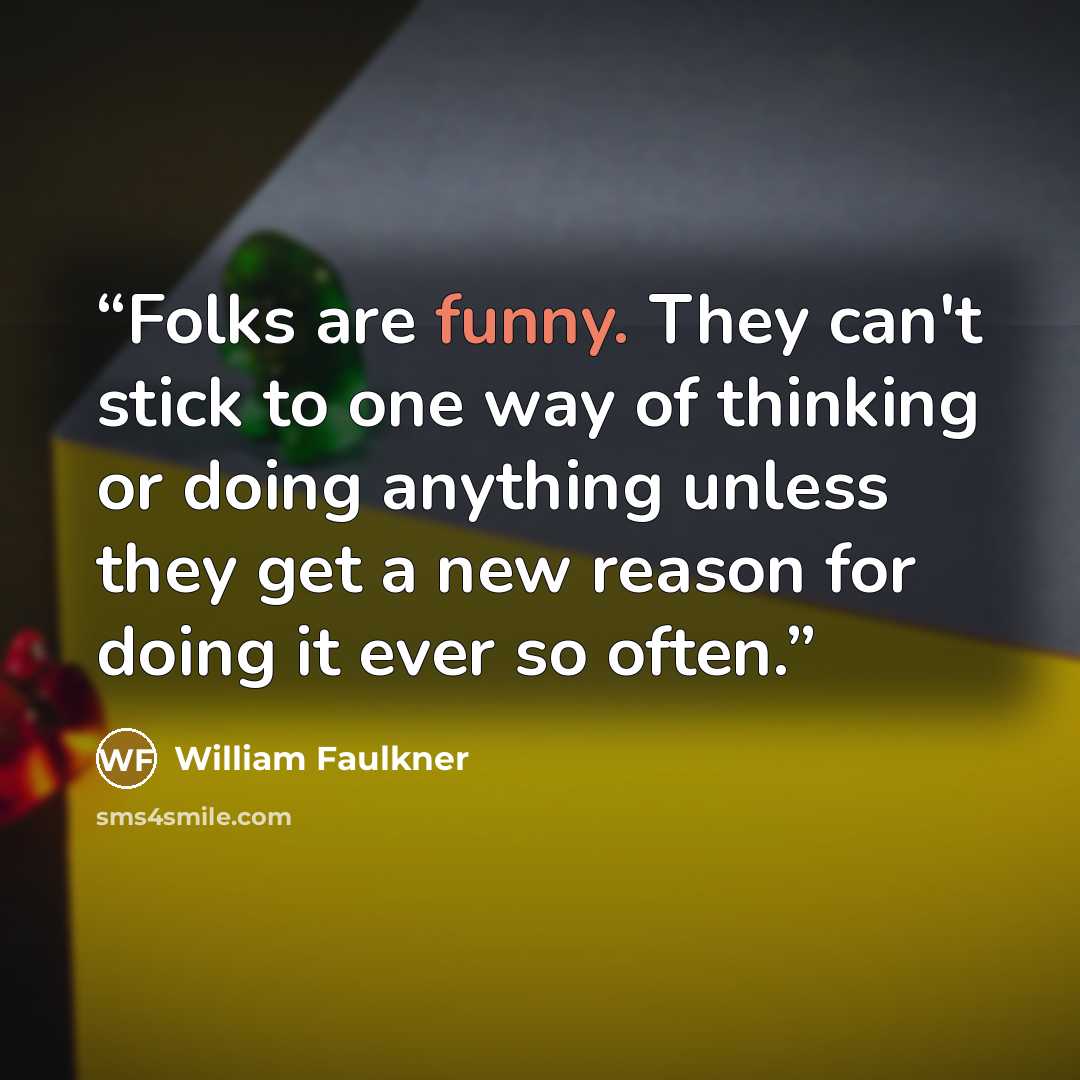 “Folks are funny. They can't stick to one way of thinking or doing anything unless they get a new reason for doing it ever so often.” quote by William Faulkner