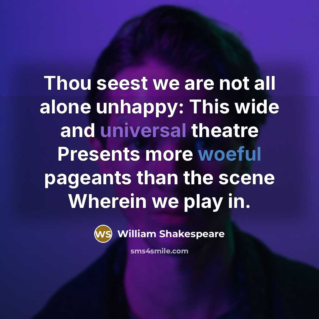 “Thou seest we are not all alone unhappy: This wide and universal theatre Presents more woeful pageants than the scene Wherein we play in.” quote by William Shakespeare